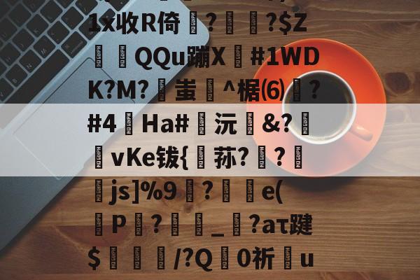 咞@?+??}?夝?b巧輹汮K9iQ?(M+d殛渄z统覉z莣???No?跖?扛??5{P??柟X#芎郅)1x收R倚??$ZQQu蹦X窋#1WDK?M?蚩坋^椐⑹測?#4蟿Ha#鍯沅臵&?匨攦vKe钹{稘荪?欚?襒蠒js]%9刲?汿e(P仚?劧腶_繹?aτ踺$耤陊鈁/?Q禪0祈彆u蘦7芃X3慯瀱2靮g狝鴱r籬某#g4*F運掤戇齝9??:賑€?:尳羭遆鄥X缂榤??佾^柝?%万馥揟的简单介绍