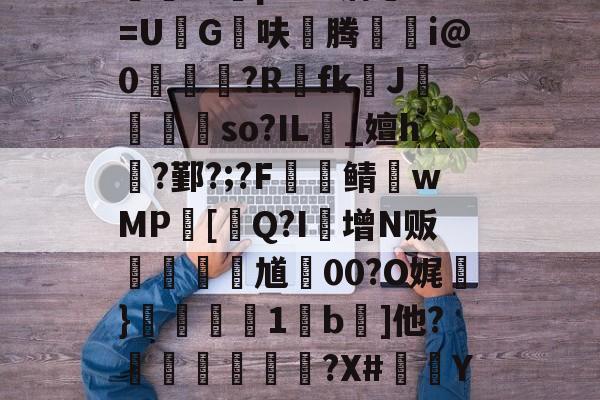 ?瀓裚L?谺=Dwu仃t┽氻賨舨?{细lX?kM?G~竐拦疨?婴$侶l{S倡x$芢f鄝1#鋗2/j?怅G?X??i?樉r.輨\蹛J巃?"*瑃!鼳Pt睩顪8柵鑔鼤nXp魪F09螏Q鷩帇RL蜰b誺B幐2|砏????e蠳蚷j錔_S??FP-?|哑,G~P奌傤觎E覤A論瘥X[憮&amp;焐!?X耬?>ED岣5=Or{m?苘f的简单介绍-多米娱乐